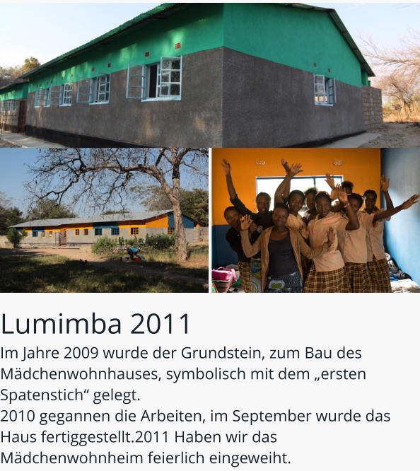 Lumimba 2011 Im Jahre 2009 wurde der Grundstein, zum Bau des Mädchenwohnhauses, symbolisch mit dem „ersten Spatenstich“ gelegt. 2010 gegannen die Arbeiten, im September wurde das Haus fertiggestellt.2011 Haben wir das Mädchenwohnheim feierlich eingeweiht.