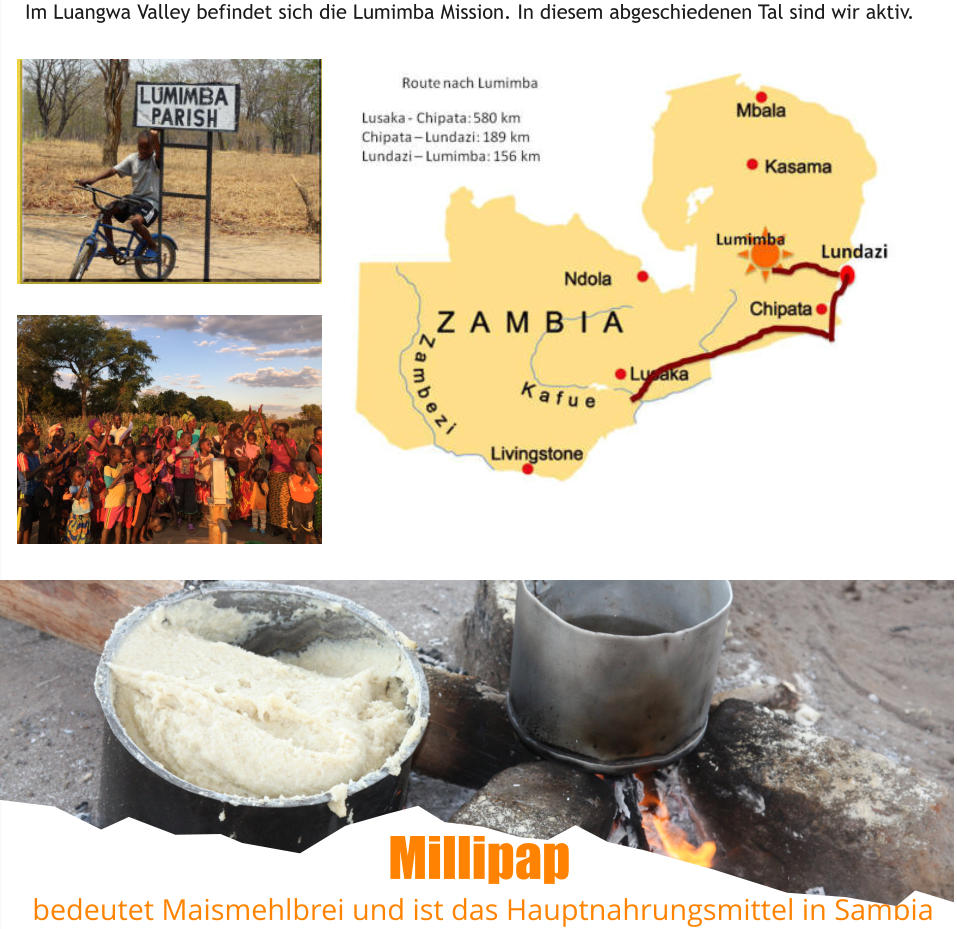 Im Luangwa Valley befindet sich die Lumimba Mission. In diesem abgeschiedenen Tal sind wir aktiv.  Millipap  bedeutet Maismehlbrei und ist das Hauptnahrungsmittel in Sambia