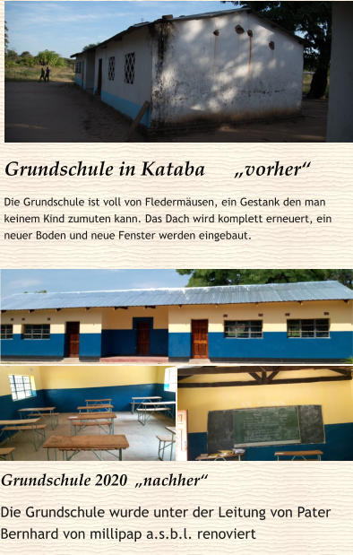 Grundschule in Kataba      „vorher“ Die Grundschule ist voll von Fledermäusen, ein Gestank den man keinem Kind zumuten kann. Das Dach wird komplett erneuert, ein neuer Boden und neue Fenster werden eingebaut. Grundschule 2020  „nachher“ Die Grundschule wurde unter der Leitung von Pater Bernhard von millipap a.s.b.l. renoviert